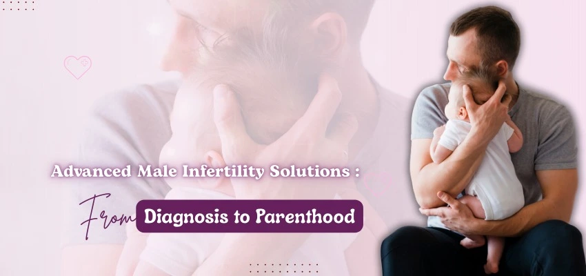 Advanced Male Infertility Solutions: From Diagnosis to Parenthood